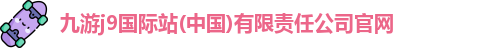 九游j9国际站(中国)有限责任公司官网